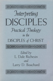 Interpreting Disciples: Practical Theology in the Disciples of Christ - L. Dale Richesin, Don S. Browning, Larry D. Bouchard, Martin E. Marty