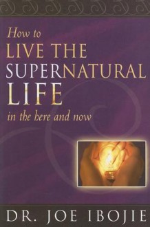 How to Live the Supernatural Life in the Here and Now - Joe Ibojie