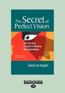 The Secret of Perfect Vision: How You Can Prevent and Reverse Nearsightedness - David De Angelis