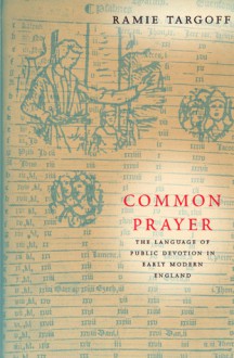 Common Prayer: The Language of Public Devotion in Early Modern England - Ramie Targoff