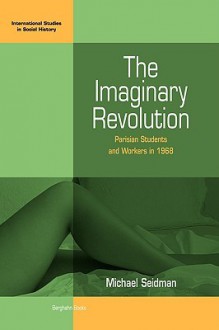 The Imaginary Revolution: Parisian Students and Workers in 1968 - Michael Seidman