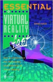 Essential Virtual Reality Fast: How to Understand the Techniques and Potential of Virtual Reality - John Vince