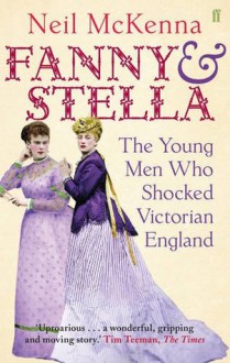 Fanny and Stella: The Young Men Who Shocked Victorian England - Neil McKenna