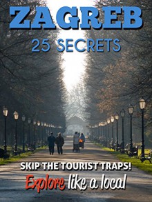 Zagreb 25 Secrets - The Locals Travel Guide For Your Trip to Zagreb ( Croatia ) 2016: Skip the tourist traps and explore like a local : Where to Go, Eat & Party in Zagreb - 55 Secrets, Antonio Araujo, Zagreb Travel Guide, Stephanie Morrison