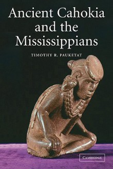 Ancient Cahokia and the Mississippians (Case Studies in Early Societies) - Timothy R. Pauketat