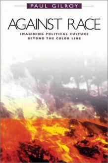 Against Race: Imagining Political Culture beyond the Color Line - Paul Gilroy