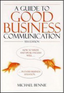 Guide To Good Business Communications: How To Write And Speak English Well In Every Business Situation - Michael Bennie