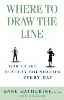 Where to Draw the Line: How to Set Healthy Boundaries Every Day - Anne Katherine