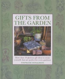 Gifts from the Garden: More Than 50 Glorious Gift Ideas to Create Yourself, That Are Perfect for Every Gardener - Stephanie Donaldson