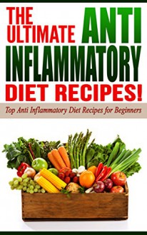 Anti Inflammatory Diet: The Ultimate Anti-Inflammatory Diet Recipes!: Top Anti-Inflammatory Diet Recipes for Beginners - Life-Changing Diets