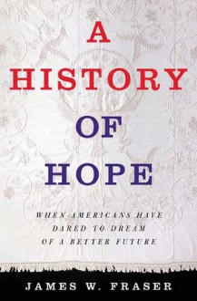 A History of Hope: When Americans Have Dared to Dream of a Better Future - James W. Fraser