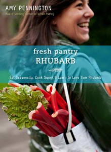 Fresh Pantry: Rhubarb: Eat Seasonally, Cook Smart & Learn to Love Your Rhubarb - Amy Pennington