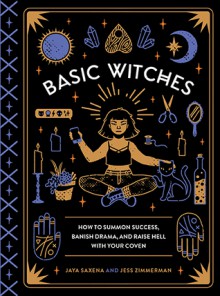 Basic Witches: How to Summon Success, Banish Drama, and Raise Hell with Your Coven - Jess Zimmerman, Jaya Saxena