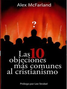 Las 10 Objeciones Mas Comunes Al Cristianismo - Alex Mcfarland