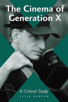 The Cinema of Generation X: A Critical Study of Films and Directors - Peter Hanson