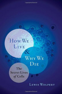 How We Live and Why We Die: The Secret Lives of Cells - Lewis Wolpert