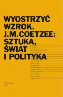 Wyostrzyć wzrok. J.M. Coetzee: sztuka, świat i polityka - praca zbiorowa