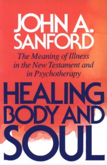 Healing Body and Soul: The Meaning of Illness in the New Testament and in Psychotherapy - John A. Sanford