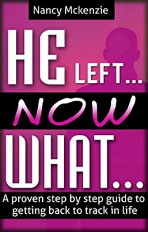 He left...Now What...- A proven step by step guide to getting back to track in life - Nancy Mckenzie