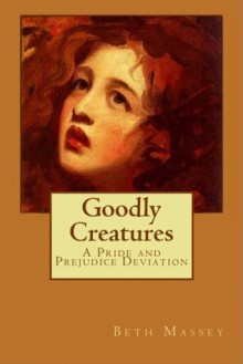 Goodly Creatures: A Pride and Prejudice Deviation - Beth Massey