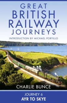 Journey 6: Ayr to Skye (Great British Railway Journeys, Book 6) - Charlie Bunce, Michael Portillo