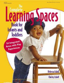 Complete Learning Spaces Book for Infants and Toddlers: 54 Integrated Areas with Play Experiences (Gryphon House) - Christy Isbell, Christy Isbell