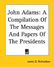 John Adams: A Compilation of the Messages and Papers of the Presidents - James Daniel Richardson