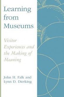 Learning from Museums: Visitor Experiences and the Making of Meaning - John H. Falk, Lynn D. Dierking