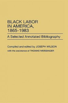 Black Labor in America, 1865-1983: A Selected Annotated Bibliography - Joseph Wilson