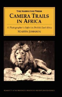 Camera Trails in Africa: A Photographer's Safari in British East Africa - Martin Johnson