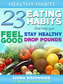 Healthy Habits: 23 Eating Habits That Help You Feel Good, Stay Healthy & Drop Pounds - Linda Westwood