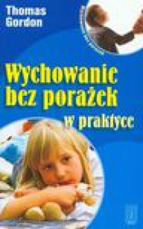 Wychowanie bez porażek w praktyce - Thomas Gordon, Elżbieta Sujak