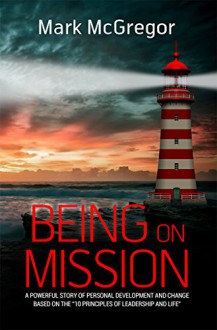 Being On Mission: A powerful story of personal development and change based on the '10 Principles of Leadership and Life' - Mark McGregor