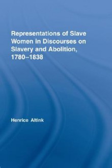 Representations of Slave Women in Discourses on Slavery and Abolition, 1780-1838 - Henrice Altink