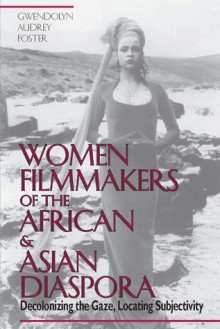 Women Filmmakers of the African & Asian Diaspora: Decolonizing the Gaze, Locating Subjectivity - Gwendolyn Audrey Foster