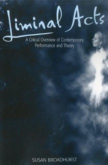 Liminal Acts: A Critical Overview of Contemporary Performance and Theory - Susan Broadhurst