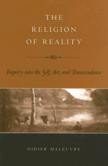 The Religion of Reality: Inquiry Into the Self, Art, and Transcendence - Didier Maleuvre