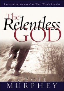 The Relentless God: Encountering the One Who Won't Let Go - Cecil B. Murphey