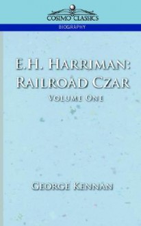 E.H. Harriman: Railroad Czar, Vol. 1 - George Kennan