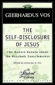 The Self-Disclosure of Jesus: The Modern Debate about the Messianic Consciousness - Geerhardus Vos, Johannes Geerhardus Vos