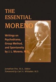 The Essential Moreno: Writings on Psychodrama, Group Method, and Spontaneity - Jonathan Fox