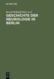 Geschichte Der Neurologie in Berlin - Bernd Holdorff, Rolf Winau