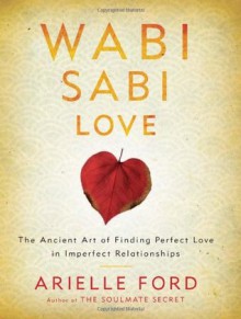 Wabi Sabi Love: The Ancient Art of Finding Perfect Love in Imperfect Relationships - Arielle Ford