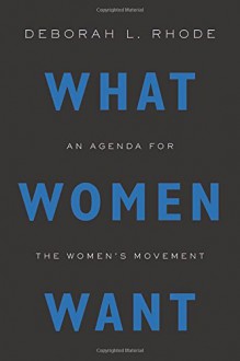 What Women Want: An Agenda for the Women's Movement - Deborah L. Rhode