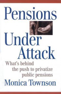 Pensions Under Attack: What's Behind the Push to Privatize Public Pensions - Monica Townson, Canadian Centre for Policy Alternatives Staff