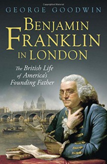 Benjamin Franklin in London: The British Life of America's Founding Father (Lewis Walpole Series in Eighteenth-C) - George Goodwin