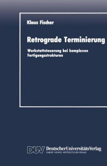 Retrograde Terminierung : Werkstattsteuerung bei komplexen Fertigungsstrukturen - Klaus Fischer