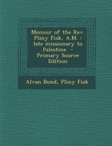 Memoir of the REV. Pliny Fisk, A.M.: Late Missionary to Palestine - Primary Source Edition - Alvan Bond, Pliny Fisk