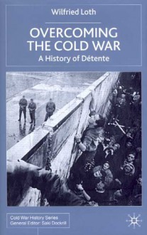 Overcoming the Cold War: A History of Détente, 1950-1991 - Wilfried Loth