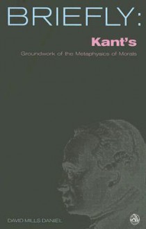 Kant's Groundwork of the Metaphysics of Morals - David Mills Daniel